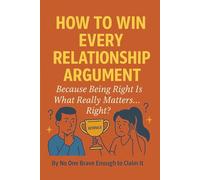 How to Win Every Relationship Argument: Because Being Right Is What Really Matters... Right?