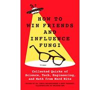 How to Win Friends and Influence Fungi: Collected Quirks of Science, Tech, Engineering, and Math from Nerd Nite