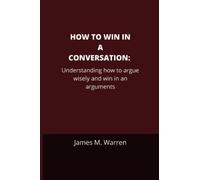 HOW TO WIN IN A CONVERSATION: Understanding how to argue wisely and win in an arguments