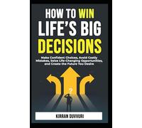 How to Win Life’s Big Decisions: Make Confident Choices, Avoid Costly Mistakes, Seize Life - Changing Opportunities, and Create the Future You Desire (The Ultimate Financial Mastery)