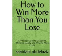 How to Win More Than You Lose: A Practical Guide to Discipline, Thinking Clearly, and Winning More in Life