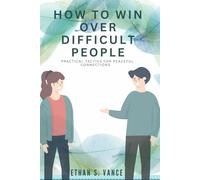 How to Win Over Difficult People: Practical Tactics for Peaceful Connections