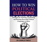 How to Win Political Elections: Strategies for Planning, Establishing and Running Successful Political Campaigns in Africa