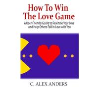 How to Win the Love Game: A User-Friendly Guide to Rekindle Your Love and Help Others Fall in Love with You