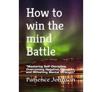 How to win the mind Battle: “Mastering Self-Discipline, Overcoming Negative Thoughts, and Achieving Mental Strength”
