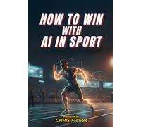 How to Win with AI in Sport: How Data, Analytics and Machine Learning Are Transforming Performance, Coaching, Talent Development and Fan Experience
