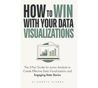 How To Win With Your Data Visualizations: The 5 Part Guide for Junior Analysts to Create Effective Data Visualizations and Engaging Data Stories (All Things Data)