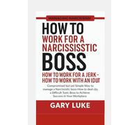 HOW TO WORK FOR A NARCISSISTIC BOSS- HOW TO WORK FOR A JERK- HOW TO WORK WITH AN IDIOT: Compromised way to manage a narcissistic boss-how to deal with a difficult toxic boss to achieve success