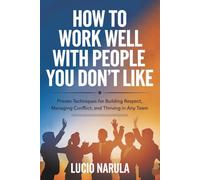 How to Work Well with People You Don’t Like: Proven Techniques for Building Respect, Managing Conflict, and Thriving in Any Team