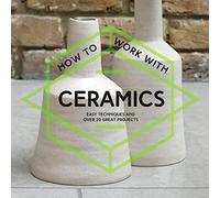 How To Work With Ceramics: Easy techniques and over 20 great projects