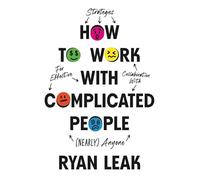 How to Work with Complicated People: Strategies for Effective Collaboration with (Nearly) Anyone