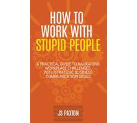 How to Work with Stupid People: A Practical Guide to Navigating Workplace Challenges with Strategic Business Communication Skills