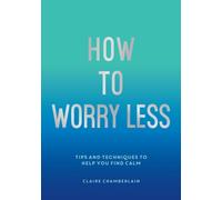 How To Worry Less : Tips and Techniques to Help You Find Calm