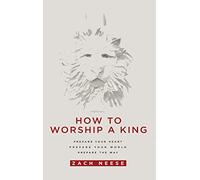 How to Worship a King: Prepare Your Heart. Prepare Your World. Prepare the Way.