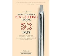 How to Write a Best-Selling Book in 30 Days: An Easy-to-Follow Guide on How To Create, Write and Publish Your Own Book