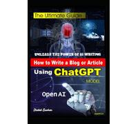 How to Write a Blog or Article using ChatGPT Open AI Model: The Ultimate Guide to Writing Blogs and Articles with ChatGPT