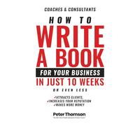 How to Write a Book for Your Business in 10 Weeks or Even Less: The surprisingly simple system to share your hard won knowledge with a wider audience ... for the difference you make in the world’