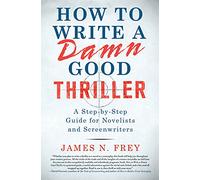 How to Write a Damn Good Thriller: A Step-By-Step Guide for Novelists and Screenwriters