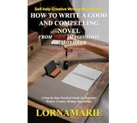 How to Write a Good and Compelling Novel From Your Imagination to A Thriller: A Step-by-Step Practical Guide for Beginner Writers Creative Writing Masterclass