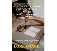 How to Write a Good and Compelling Novel From Your Imagination to A Thriller: A Step-by-Step Practical Guide for Beginner Writers Creative Writing Masterclass