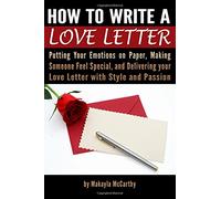 How to Write a Love Letter: Putting Your Emotions on Paper, Making Someone Feel Special, and Delivering Your Love Letter with Style and Passion