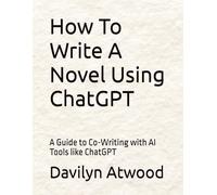 How To Write A Novel Using ChatGPT: A Guide to Co-Writing with AI Tools like ChatGPT