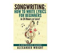 How to write a song: How to Write Lyrics for Beginners in 24 Hours or Less!: A Detailed Guide ((Songwriting, Writing better lyrics, Writing melodies, Songwriting exercises Book 3))
