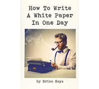 How To Write A White Paper In One Day: Everything you need to know to create your own powerful marketing tool. (Updated edition)