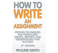How to Write an Assignment: 8th edition: Proven techniques for producing essays, reports and dissertations that succeed
