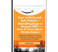 How to Write and Self-Publish a Bestselling Book on Amazon KDP - Even If You’ve Never Written Before: A Step-by-Step Beginner's Guide to Writing, Formatting, Publishing, and Selling Your First Book