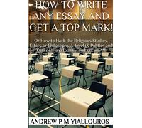 How to write any essay and get a top mark!: Or How to Hack the Religious Studies, Ethics, Philosophy & other essay subjects