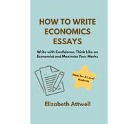 How to Write Economics Essays: Write with Confidence, Think Like an Economist and Maximise Your Marks - Ideal for A Level students (The Economics of ...)