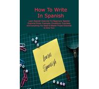 How To Write In Spanish: Learn Spanish Grammar For Beginners: Spanish Grammar Rules: Examples, Exceptions, Exercises, and Everything You Need to Master Proper Grammar & Grow Your