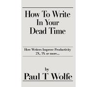 How To Write In Your Dead Time: How Writers Can Improve Productivity by 2X, 3X...Or More