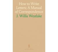 How to Write Letters; A Manual of Correspondence: Showing the Correct Structure, Composition, Punctuation, Formalities, and Uses of the Various Kinds of Letters, Notes, and Cards
