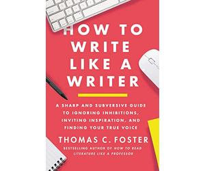 How to Write Like a Writer: A Sharp and Subversive Guide to Ignoring Inhibitions, Inviting Inspiration, and Finding Your True Voice