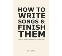 How To Write Songs & Finish Them: Structure, Emotion and the Art of Finishing Songs