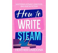 How to Write Steam: Mastering Intimacy, Emotion, and Heat in Fiction (The Ultimate Romance Heat Toolkit Series)