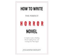 How to Write the Perfect Horror Novel: A Complete Guide to Building Dread, Crafting Terror, and Creating Fear That Lingers