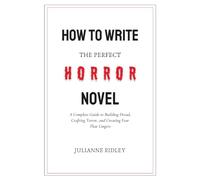 How to Write the Perfect Horror Novel: A Complete Guide to Building Dread, Crafting Terror, and Creating Fear That Lingers