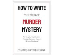How to Write the Perfect Murder Mystery: The Complete Craft Guide to Plotting, Characters, Clues & the Art of the Reveal