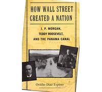 How Wall Street Created a Nation: J. P. Morgan, Teddy Roosevelt, and the Panama Canal