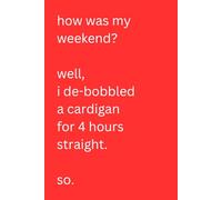 how was my weekend? well, I de-bobbled a cardigan for 4 hours straight. so.: Blank lined notebook 120 pages | Snarky sarcastic gag gift for coworkers ... present for teams, bosses or employees