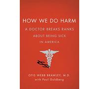 How We Do Harm: A Doctor Breaks Ranks About Being Sick in America