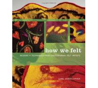 How we Felt: Designs and Techniques from Contemporary Felt Artists