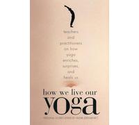 How We Live Our Yoga: Teachers and Practitioners on How Yoga Enriches, Surprises and Heals us