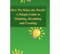 How We Make the World: A Simple Guide to Thinking, Breathing, and Creating