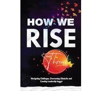 How We Rise and Thrive: Navigating Challenges, Overcoming Obstacles and Creating Leadership Impact
