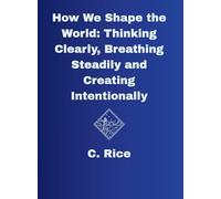 How We Shape the World: Thinking Clearly, Breathing Steadily, Creating Intentionally