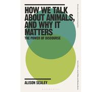 How We Talk about Animals, and Why It Matters: The Power of Discourse (Bloomsbury Advances in Ecolinguistics)